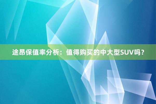 途昂保值率分析：值得购买的中大型SUV吗？